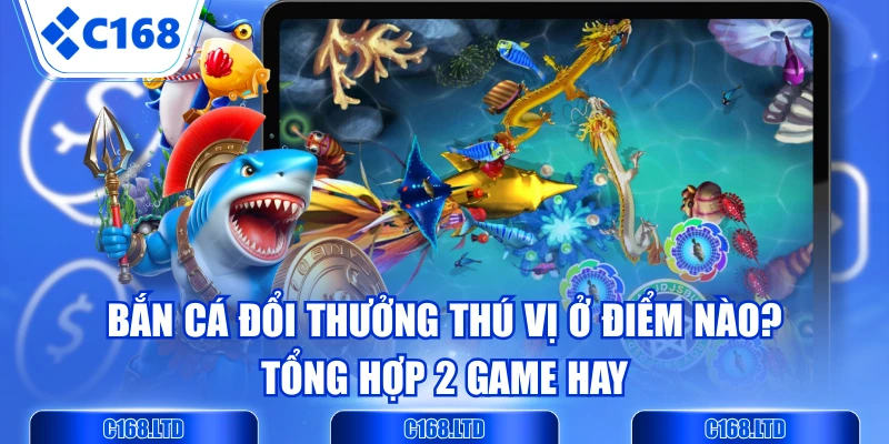 Bắn Cá Đổi Thưởng Thú Vị Ở Điểm Nào? Tổng Hợp 2 Game Hay